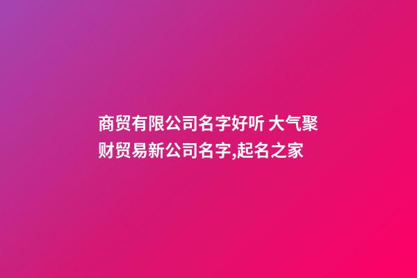 商贸有限公司名字好听 大气聚财贸易新公司名字,起名之家-第1张-公司起名-玄机派